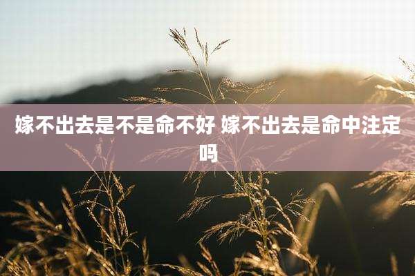 嫁不出去是不是命不好 嫁不出去是命中注定吗