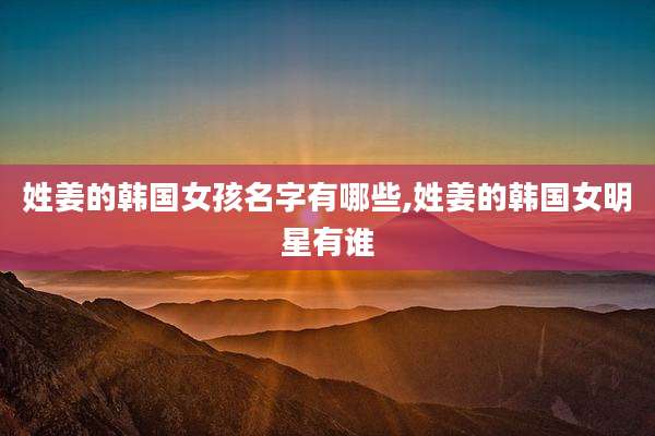 姓姜的韩国女孩名字有哪些,姓姜的韩国女明星有谁