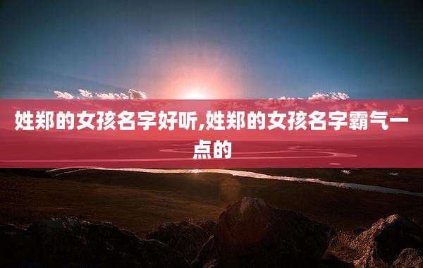 姓郑的女孩名字好听,姓郑的女孩名字霸气一点的