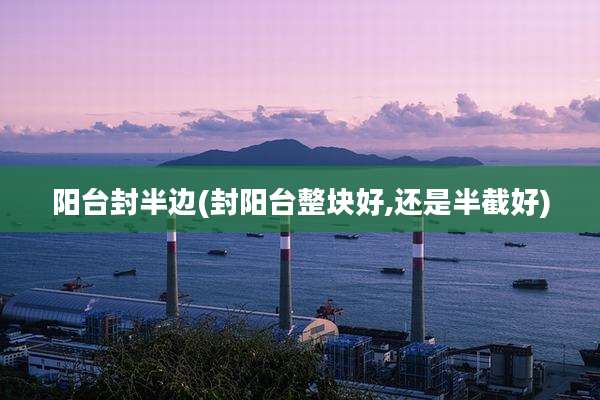 阳台封半边(封阳台整块好,还是半截好)