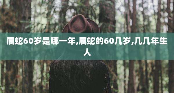 属蛇60岁是哪一年,属蛇的60几岁,几几年生人