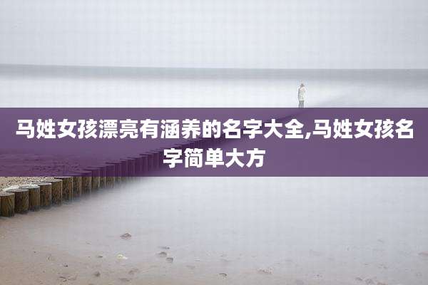 马姓女孩漂亮有涵养的名字大全,马姓女孩名字简单大方