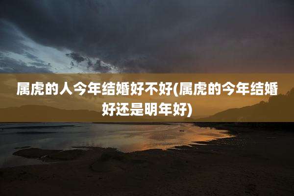 属虎的人今年结婚好不好(属虎的今年结婚好还是明年好)