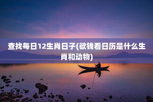 查找每日12生肖日子(欲钱看日历是什么生肖和动物)