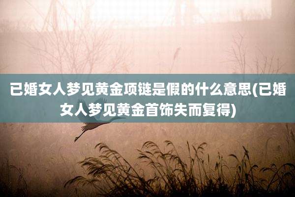 已婚女人梦见黄金项链是假的什么意思(已婚女人梦见黄金首饰失而复得)
