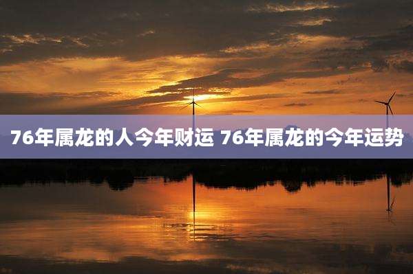 76年属龙的人今年财运 76年属龙的今年运势