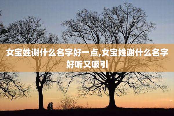女宝姓谢什么名字好一点,女宝姓谢什么名字好听又吸引