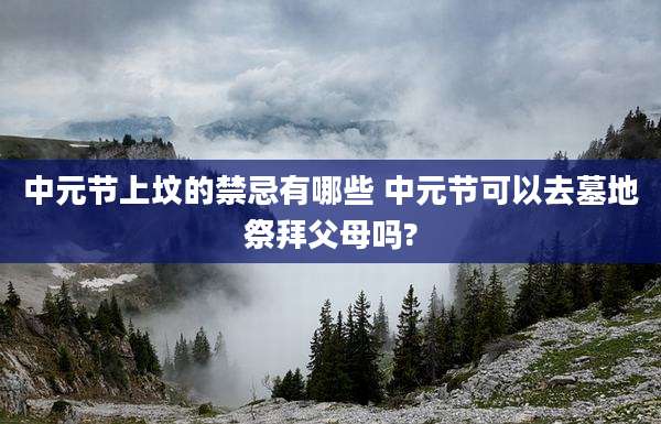 中元节上坟的禁忌有哪些 中元节可以去墓地祭拜父母吗?