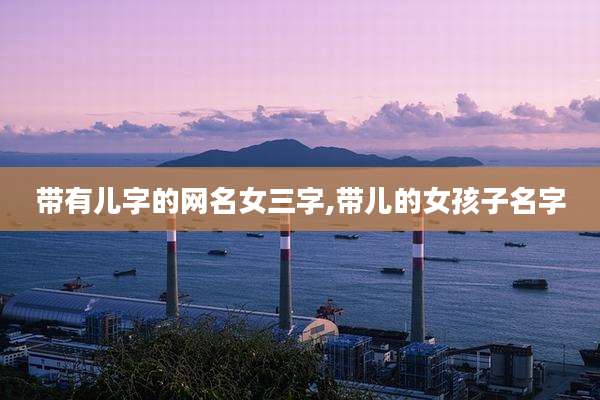 带有儿字的网名女三字,带儿的女孩子名字