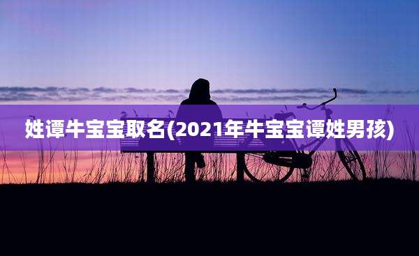 姓谭牛宝宝取名(2021年牛宝宝谭姓男孩)