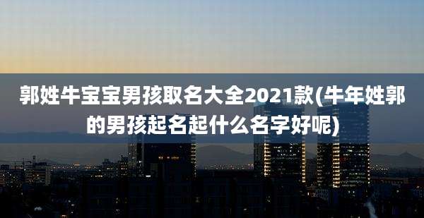 郭姓牛宝宝男孩取名大全2021款(牛年姓郭的男孩起名起什么名字好呢)