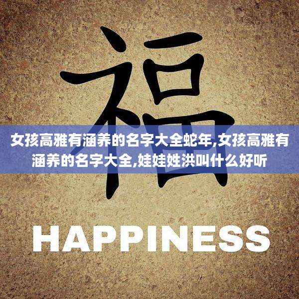 女孩高雅有涵养的名字大全蛇年,女孩高雅有涵养的名字大全,娃娃姓洪叫什么好听