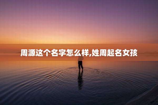 周源这个名字怎么样,姓周起名女孩