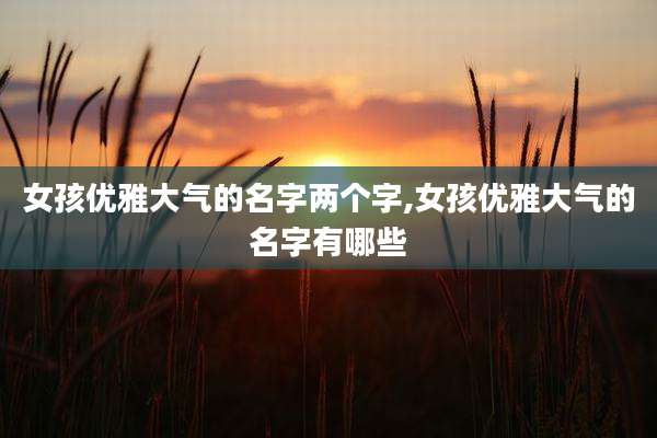 女孩优雅大气的名字两个字,女孩优雅大气的名字有哪些
