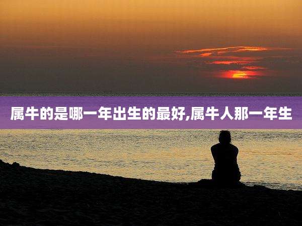 属牛的是哪一年出生的最好,属牛人那一年生