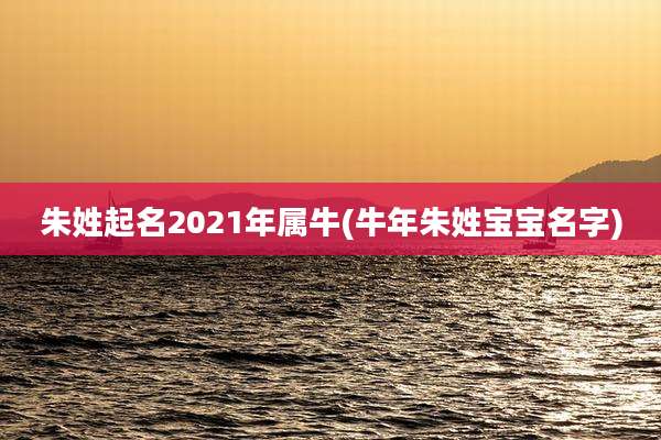 朱姓起名2021年属牛(牛年朱姓宝宝名字)
