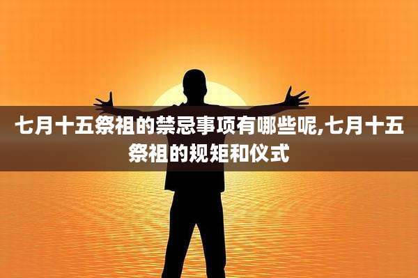 七月十五祭祖的禁忌事项有哪些呢,七月十五祭祖的规矩和仪式