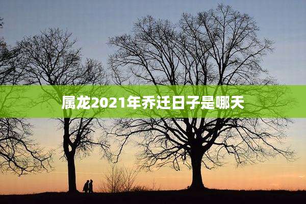 属龙2021年乔迁日子是哪天