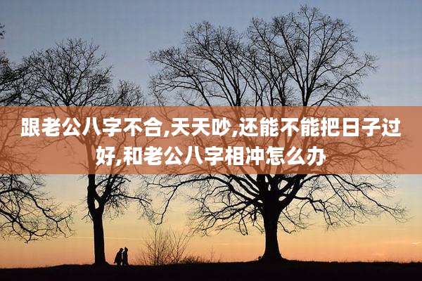 跟老公八字不合,天天吵,还能不能把日子过好,和老公八字相冲怎么办