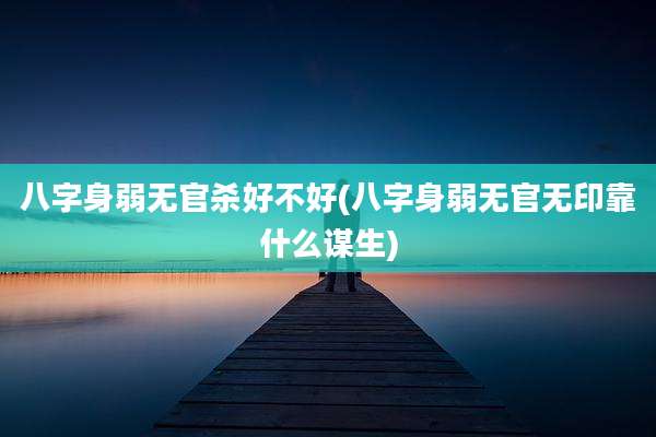 八字身弱无官杀好不好(八字身弱无官无印靠什么谋生)
