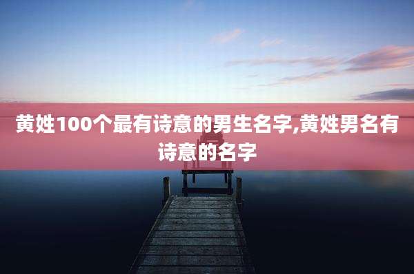 黄姓100个最有诗意的男生名字,黄姓男名有诗意的名字