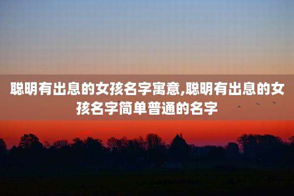聪明有出息的女孩名字寓意,聪明有出息的女孩名字简单普通的名字