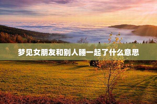 梦见女朋友和别人睡一起了什么意思