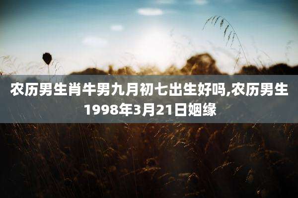 农历男生肖牛男九月初七出生好吗,农历男生1998年3月21日姻缘