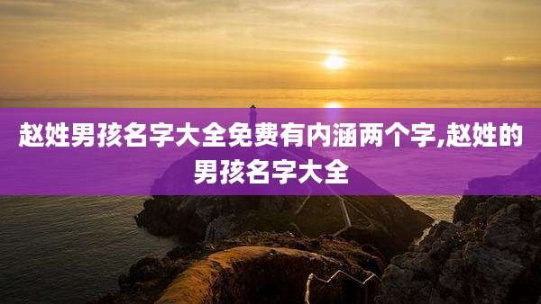 赵姓男孩名字大全免费有内涵两个字,赵姓的男孩名字大全