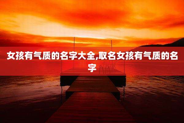 女孩有气质的名字大全,取名女孩有气质的名字