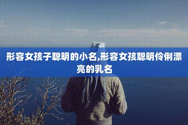 形容女孩子聪明的小名,形容女孩聪明伶俐漂亮的乳名