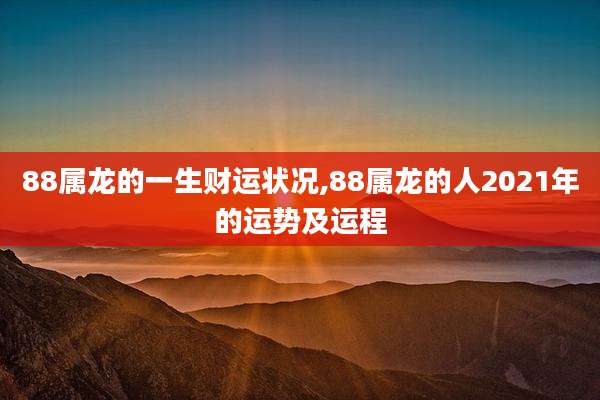 88属龙的一生财运状况,88属龙的人2021年的运势及运程