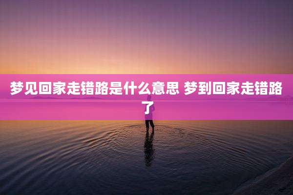 梦见回家走错路是什么意思 梦到回家走错路了