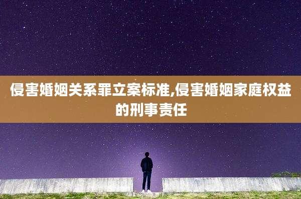 侵害婚姻关系罪立案标准,侵害婚姻家庭权益的刑事责任