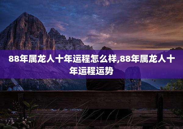 88年属龙人十年运程怎么样,88年属龙人十年运程运势