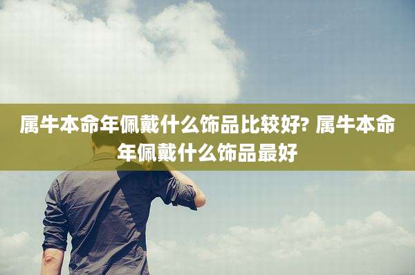 属牛本命年佩戴什么饰品比较好? 属牛本命年佩戴什么饰品最好