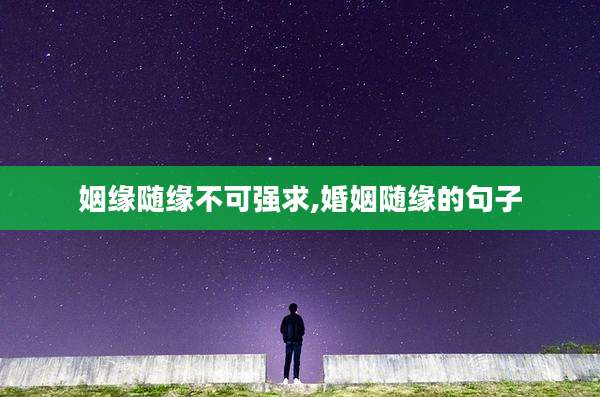 姻缘随缘不可强求,婚姻随缘的句子