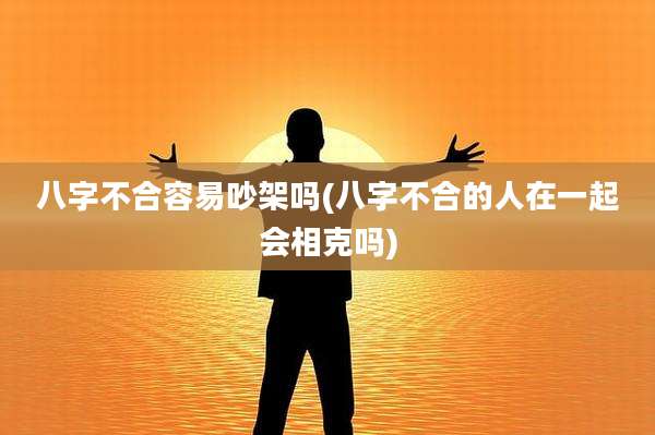 八字不合容易吵架吗(八字不合的人在一起会相克吗)