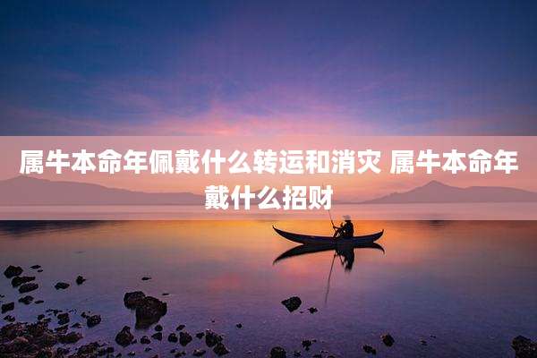 属牛本命年佩戴什么转运和消灾 属牛本命年戴什么招财