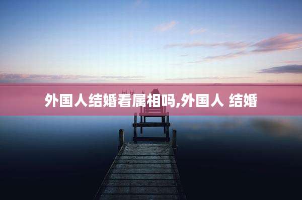 外国人结婚看属相吗,外国人 结婚