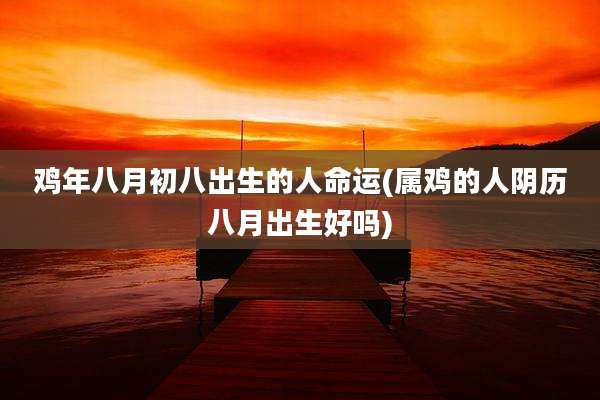 鸡年八月初八出生的人命运(属鸡的人阴历八月出生好吗)