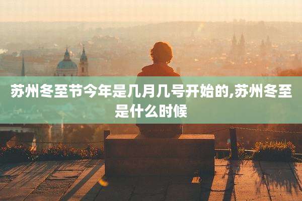苏州冬至节今年是几月几号开始的,苏州冬至是什么时候