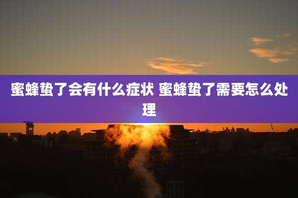 蜜蜂蛰了会有什么症状 蜜蜂蛰了需要怎么处理
