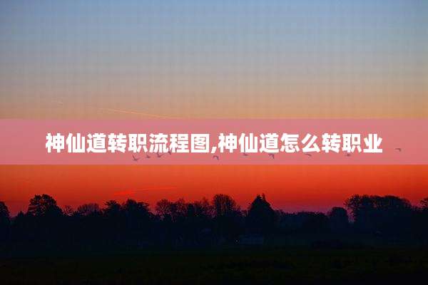 神仙道转职流程图,神仙道怎么转职业