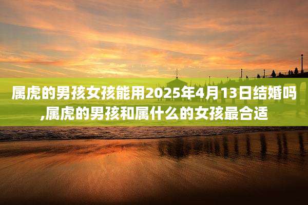 属虎的男孩女孩能用2025年4月13日结婚吗,属虎的男孩和属什么的女孩最合适
