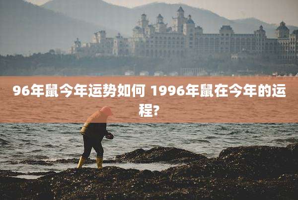 96年鼠今年运势如何 1996年鼠在今年的运程?