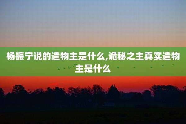 杨振宁说的造物主是什么,诡秘之主真实造物主是什么