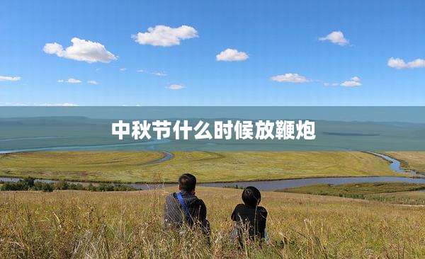 中秋节什么时候放鞭炮