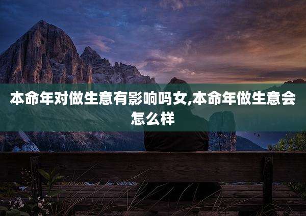 本命年对做生意有影响吗女,本命年做生意会怎么样