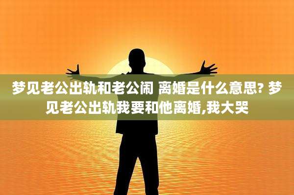 梦见老公出轨和老公闹 离婚是什么意思? 梦见老公出轨我要和他离婚,我大哭